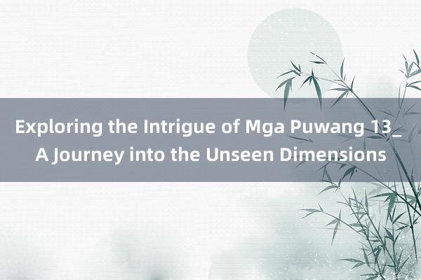 Exploring the Intrigue of Mga Puwang 13_ A Journey into the Unseen Dimensions