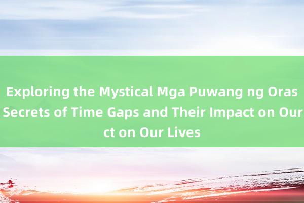 Exploring the Mystical Mga Puwang ng Oras_ The Secrets of Time Gaps and Their Impact on Our Lives