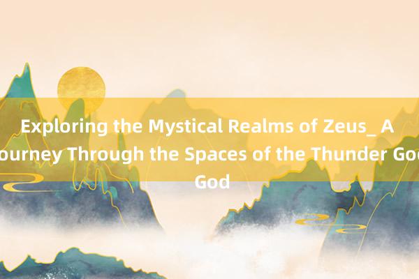 Exploring the Mystical Realms of Zeus_ A Journey Through the Spaces of the Thunder God