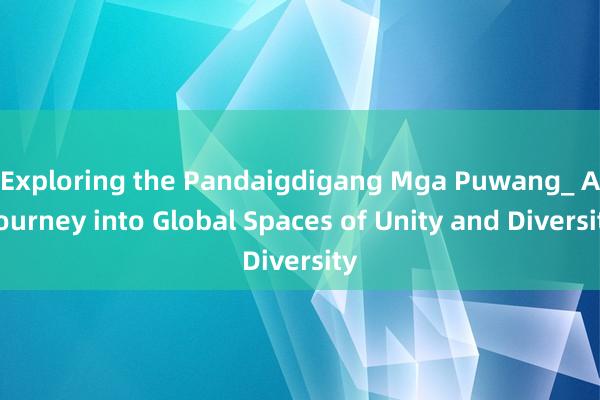 Exploring the Pandaigdigang Mga Puwang_ A Journey into Global Spaces of Unity and Diversity