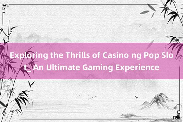 Exploring the Thrills of Casino ng Pop Slot_ An Ultimate Gaming Experience