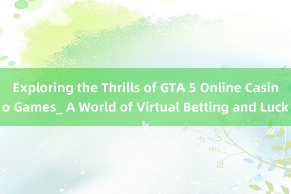 Exploring the Thrills of GTA 5 Online Casino Games_ A World of Virtual Betting and Luck