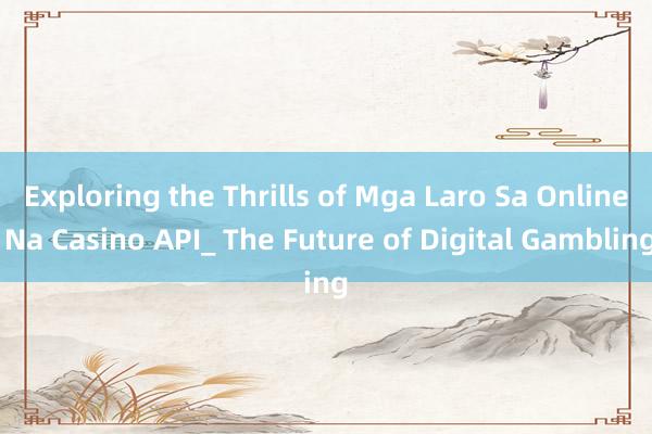 Exploring the Thrills of Mga Laro Sa Online Na Casino API_ The Future of Digital Gambling