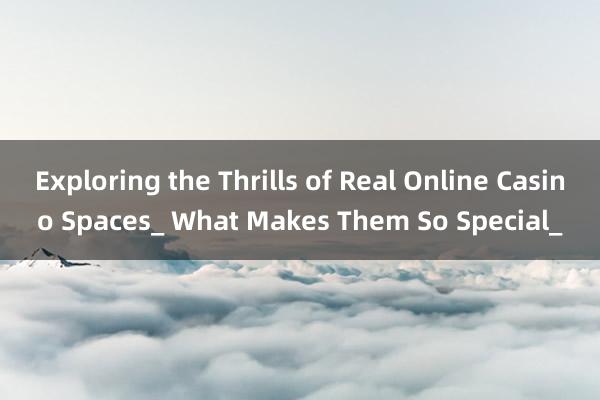 Exploring the Thrills of Real Online Casino Spaces_ What Makes Them So Special_