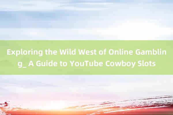 Exploring the Wild West of Online Gambling_ A Guide to YouTube Cowboy Slots