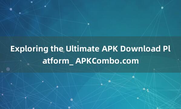 Exploring the Ultimate APK Download Platform_ APKCombo.com