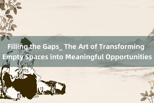 Filling the Gaps_ The Art of Transforming Empty Spaces into Meaningful Opportunities