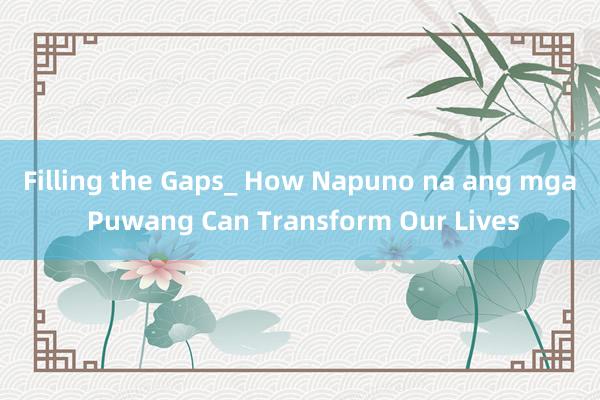 Filling the Gaps_ How Napuno na ang mga Puwang Can Transform Our Lives