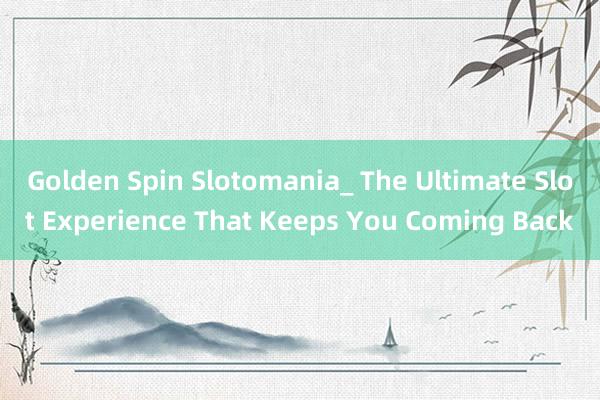 Golden Spin Slotomania_ The Ultimate Slot Experience That Keeps You Coming Back