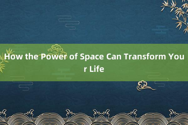 How the Power of Space Can Transform Your Life