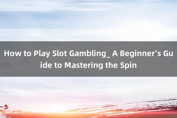 How to Play Slot Gambling_ A Beginner’s Guide to Mastering the Spin