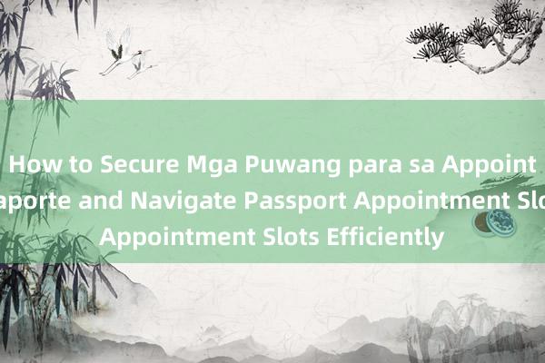 How to Secure Mga Puwang para sa Appointment ng Pasaporte and Navigate Passport Appointment Slots Efficiently