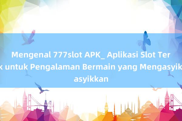 Mengenal 777slot APK_ Aplikasi Slot Terbaik untuk Pengalaman Bermain yang Mengasyikkan