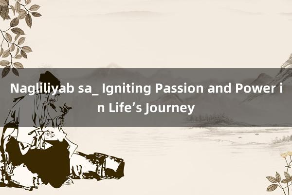 Nagliliyab sa_ Igniting Passion and Power in Life’s Journey