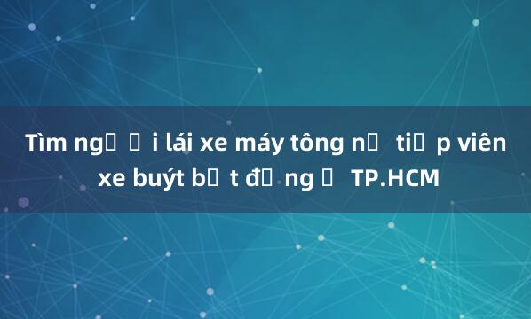 Tìm người lái xe máy tông nữ tiếp viên xe buýt bất động ở TP.HCM