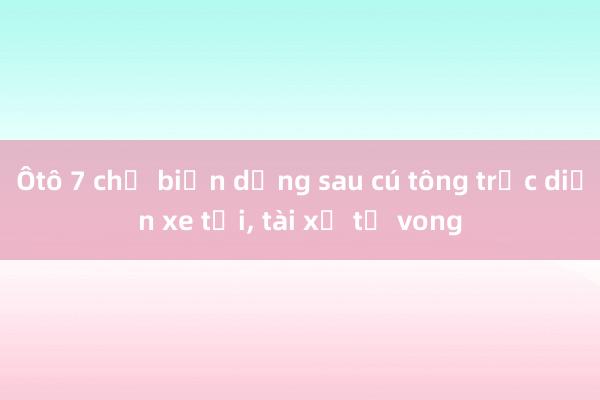 Ôtô 7 chỗ biến dạng sau cú tông trực diện xe tải， tài xế tử vong