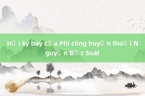 Hồi ký bay của Phi công huyền thoại Nguyễn Đức Soát