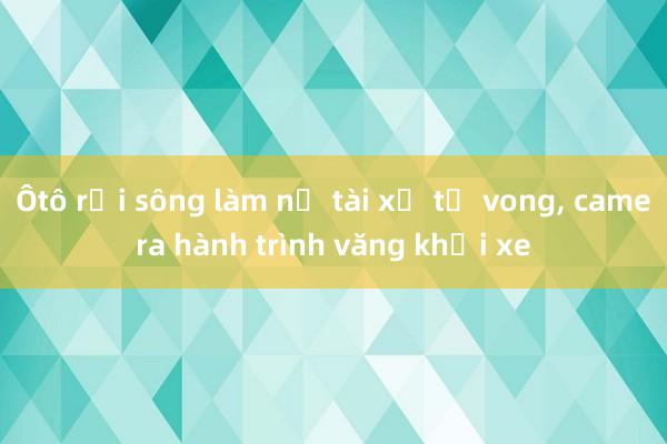 Ôtô rơi sông làm nữ tài xế tử vong， camera hành trình văng khỏi xe