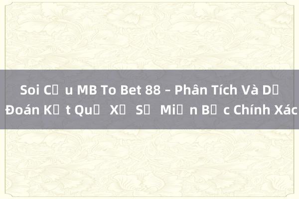 Soi Cầu MB To Bet 88 – Phân Tích Và Dự Đoán Kết Quả Xổ Số Miền Bắc Chính Xác