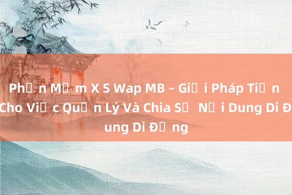 Phần Mềm X S Wap MB – Giải Pháp Tiện Lợi Cho Việc Quản Lý Và Chia Sẻ Nội Dung Di Động