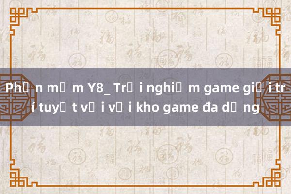 Phần mềm Y8_ Trải nghiệm game giải trí tuyệt vời với kho game đa dạng