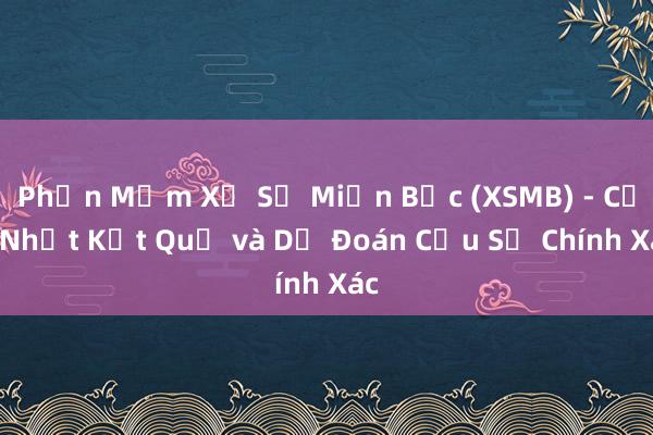 Phần Mềm Xổ Số Miền Bắc (XSMB) - Cập Nhật Kết Quả và Dự Đoán Cầu Số Chính Xác