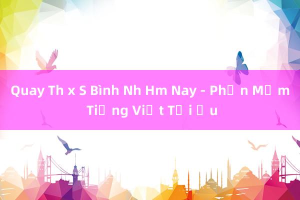 Quay Th x S Bình Nh Hm Nay - Phần Mềm Tiếng Việt Tối Ưu