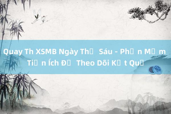 Quay Th XSMB Ngày Thứ Sáu - Phần Mềm Tiện Ích Để Theo Dõi Kết Quả