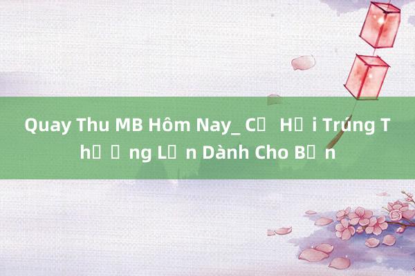 Quay Thu MB Hôm Nay_ Cơ Hội Trúng Thưởng Lớn Dành Cho Bạn