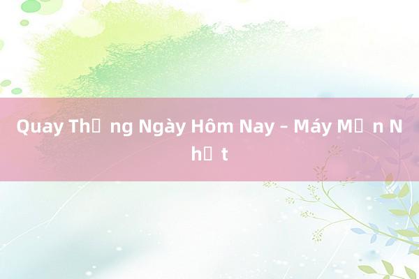 Quay Thắng Ngày Hôm Nay – Máy Mắn Nhất