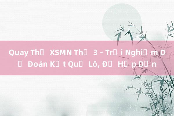 Quay Thử XSMN Thứ 3 - Trải Nghiệm Dự Đoán Kết Quả Lô， Đề Hấp Dẫn