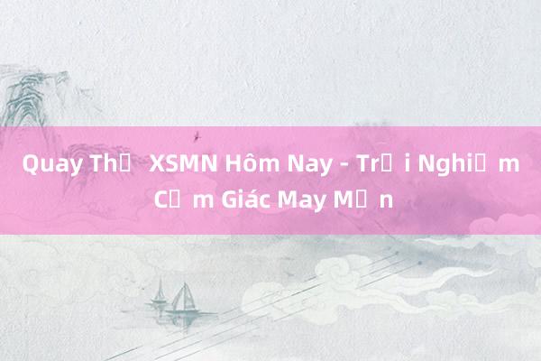 Quay Thử XSMN Hôm Nay - Trải Nghiệm Cảm Giác May Mắn