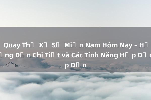 Quay Thử Xổ Số Miền Nam Hôm Nay – Hướng Dẫn Chi Tiết và Các Tính Năng Hấp Dẫn