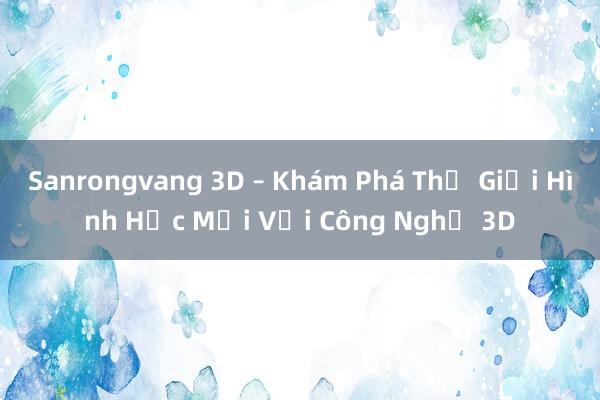 Sanrongvang 3D – Khám Phá Thế Giới Hình Học Mới Với Công Nghệ 3D