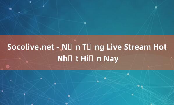 Socolive.net - Nền Tảng Live Stream Hot Nhất Hiện Nay