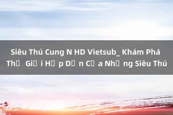 Siêu Thú Cung N HD Vietsub_ Khám Phá Thế Giới Hấp Dẫn Của Những Siêu Thú