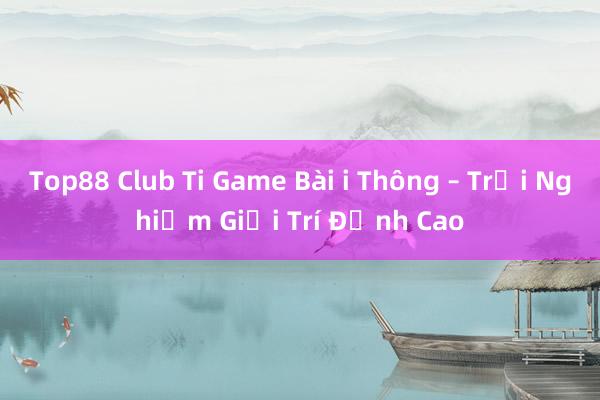 Top88 Club Ti Game Bài i Thông – Trải Nghiệm Giải Trí Đỉnh Cao