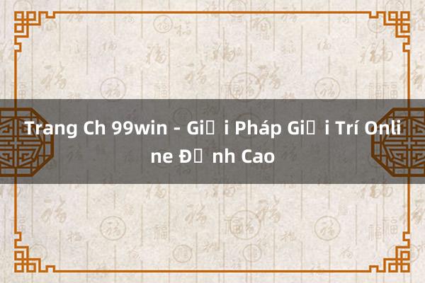 Trang Ch 99win - Giải Pháp Giải Trí Online Đỉnh Cao