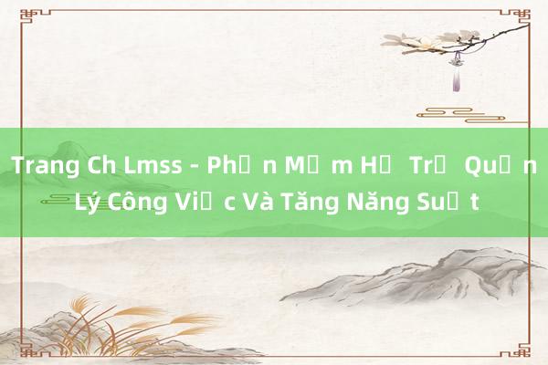 Trang Ch Lmss - Phần Mềm Hỗ Trợ Quản Lý Công Việc Và Tăng Năng Suất