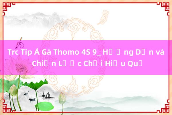 Trc Tip Á Gà Thomo 4S 9_ Hướng Dẫn và Chiến Lược Chơi Hiệu Quả