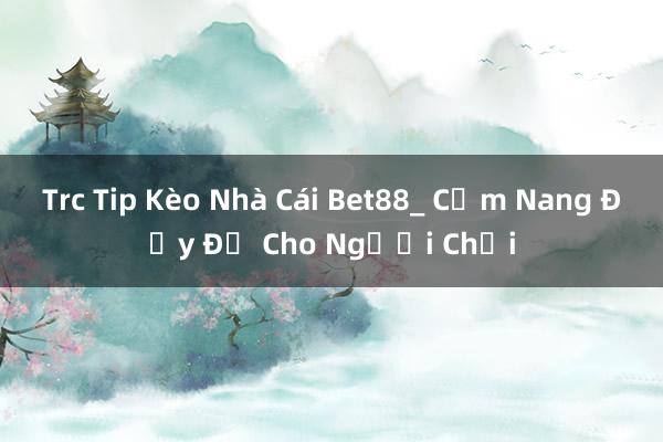 Trc Tip Kèo Nhà Cái Bet88_ Cẩm Nang Đầy Đủ Cho Người Chơi