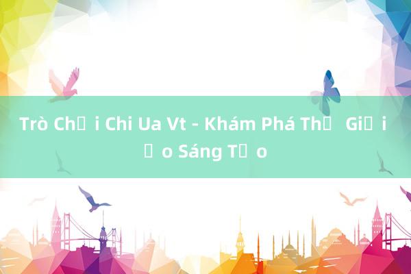 Trò Chơi Chi Ua Vt - Khám Phá Thế Giới Ảo Sáng Tạo