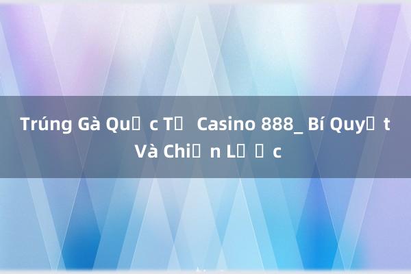 Trúng Gà Quốc Tế Casino 888_ Bí Quyết Và Chiến Lược