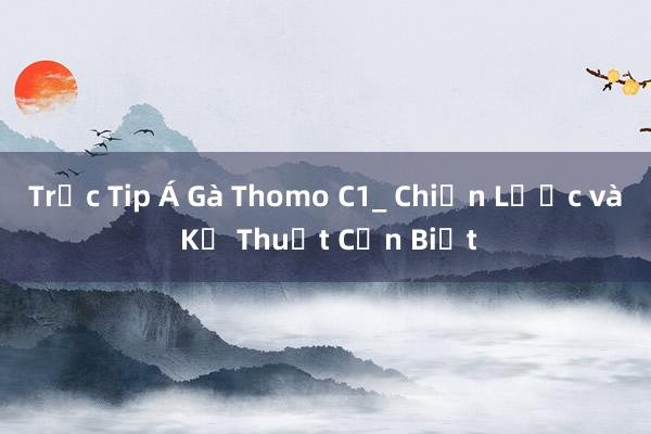 Trắc Tip Á Gà Thomo C1_ Chiến Lược và Kỹ Thuật Cần Biết