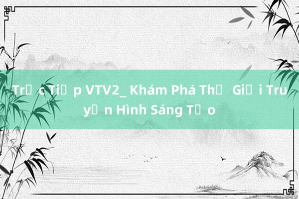 Trực Tiếp VTV2_ Khám Phá Thế Giới Truyền Hình Sáng Tạo