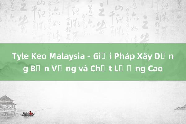 Tyle Keo Malaysia - Giải Pháp Xây Dựng Bền Vững và Chất Lượng Cao