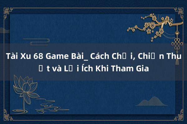 Tài Xu 68 Game Bài_ Cách Chơi， Chiến Thuật và Lợi Ích Khi Tham Gia