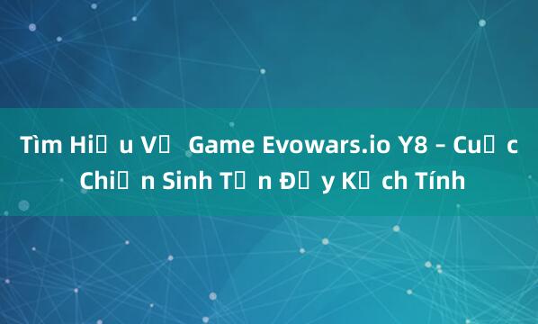 Tìm Hiểu Về Game Evowars.io Y8 – Cuộc Chiến Sinh Tồn Đầy Kịch Tính