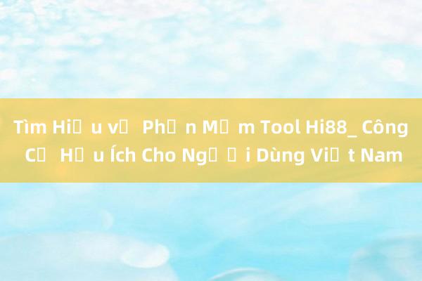 Tìm Hiểu về Phần Mềm Tool Hi88_ Công Cụ Hữu Ích Cho Người Dùng Việt Nam