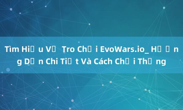 Tìm Hiểu Về Tro Chơi EvoWars.io_ Hướng Dẫn Chi Tiết Và Cách Chơi Thắng